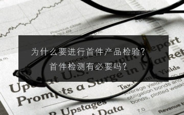 為什么要進(jìn)行首件產(chǎn)品檢驗?首件檢測有必要嗎? 為什么要進(jìn)行首件產(chǎn)品檢驗?首件檢測有必要嗎?